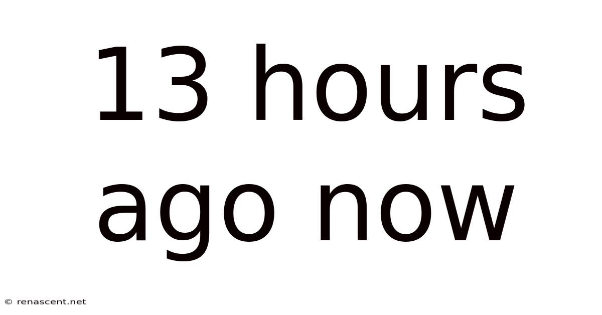 13 Hours Ago Now